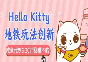 Hello Kitty地铁玩法创新，轻松引流，咸鱼代制6-20元稳赚不赔(内附齐全资料)-二八网赚