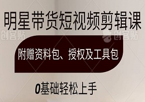 明星带货短视频剪辑课，附赠资料包、授权及工具包，0基础轻松上手-二八网赚