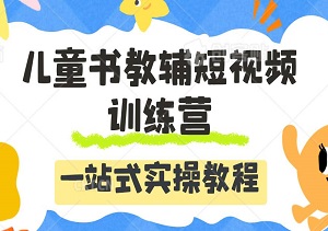 宝妈必看，儿童书教辅短视频训练营，从起号到变现，一站式实操教程！-二八网赚